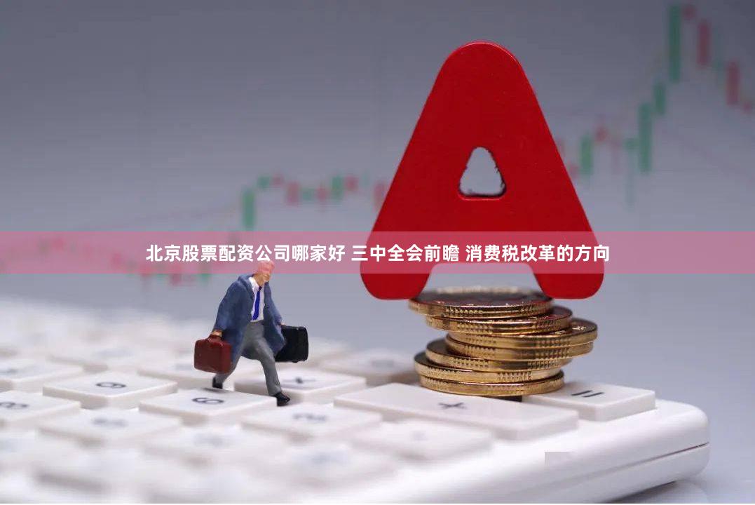北京股票配资公司哪家好 三中全会前瞻 消费税改革的方向