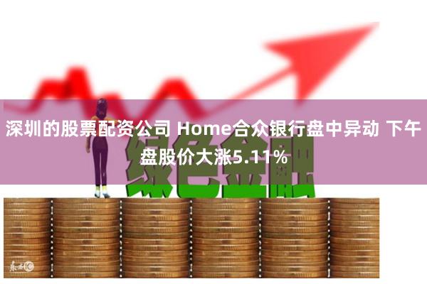 深圳的股票配资公司 Home合众银行盘中异动 下午盘股价大涨5.11%