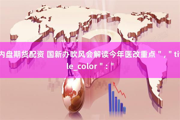 内盘期货配资 国新办吹风会解读今年医改重点＂,＂title_color＂:＂