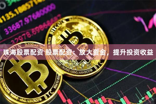 珠海股票配资 股票配资：放大资金，提升投资收益