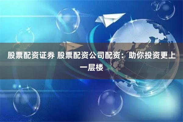 股票配资证券 股票配资公司配资：助你投资更上一层楼