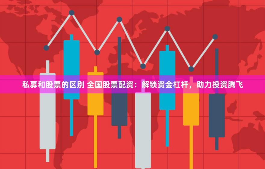 私募和股票的区别 全国股票配资：解锁资金杠杆，助力投资腾飞