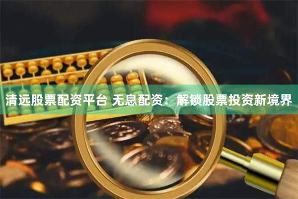 清远股票配资平台 无息配资：解锁股票投资新境界