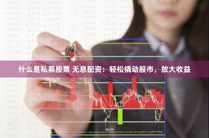 什么是私募股票 无息配资：轻松撬动股市，放大收益