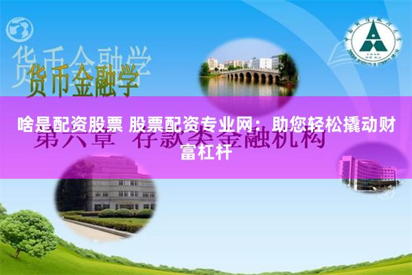 啥是配资股票 股票配资专业网：助您轻松撬动财富杠杆