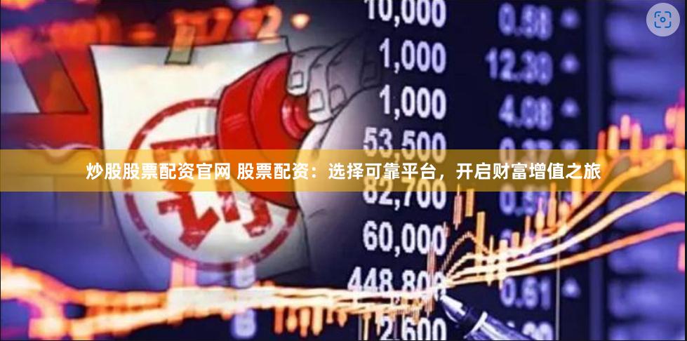 炒股股票配资官网 股票配资：选择可靠平台，开启财富增值之旅