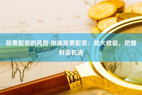 股票配资的风险 申请股票配资：放大收益，把握财富机遇