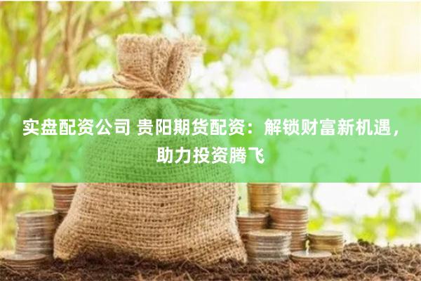 实盘配资公司 贵阳期货配资：解锁财富新机遇，助力投资腾飞