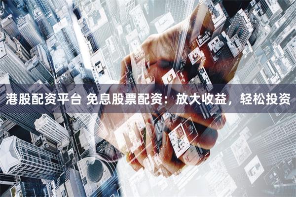 港股配资平台 免息股票配资：放大收益，轻松投资